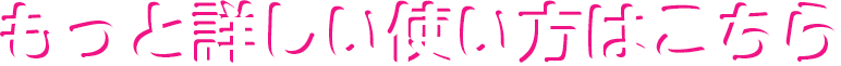 もっと詳しい使い方はこちら