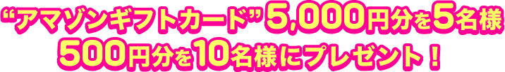 “アマゾンギフトカード”5,000円分を5名様 500円分を10名様にプレゼント！